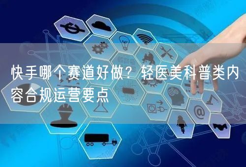 快手哪个赛道好做？轻医美科普类内容合规运营要点