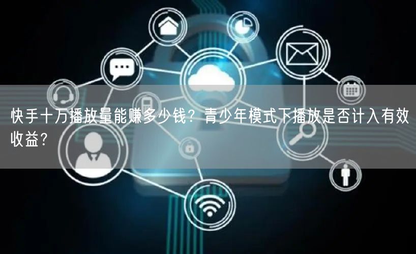 快手十万播放量能赚多少钱？青少年模式下播放是否计入有效收益？