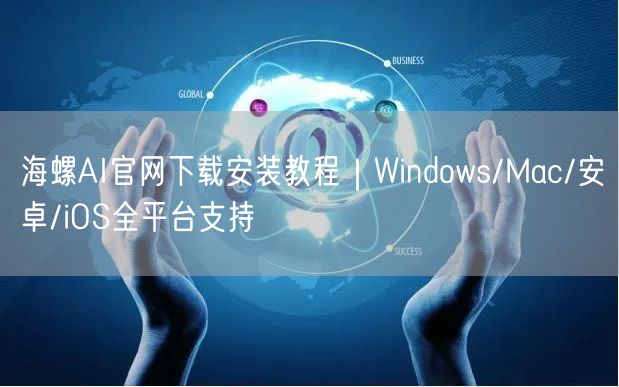 海螺AI官网下载安装教程｜Windows/Mac/安卓/iOS全平台支持