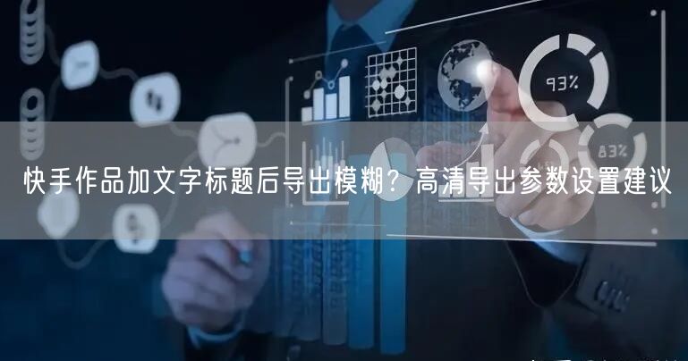 快手作品加文字标题后导出模糊？高清导出参数设置建议