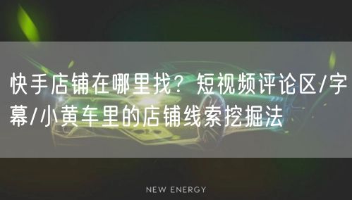 快手店铺在哪里找？短视频评论区/字幕/小黄车里的店铺线索挖掘法