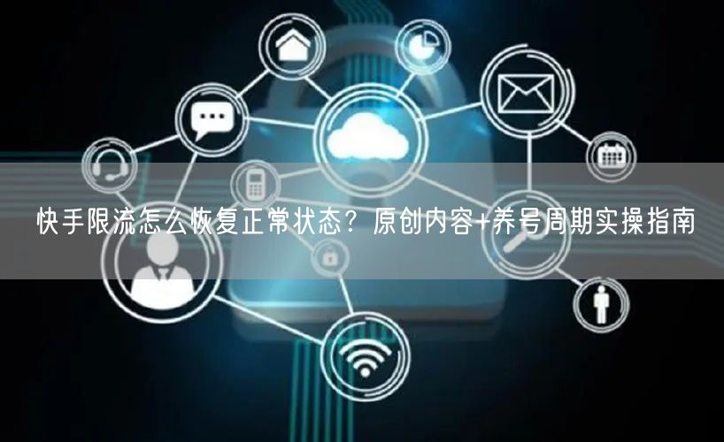 快手限流怎么恢复正常状态？原创内容+养号周期实操指南