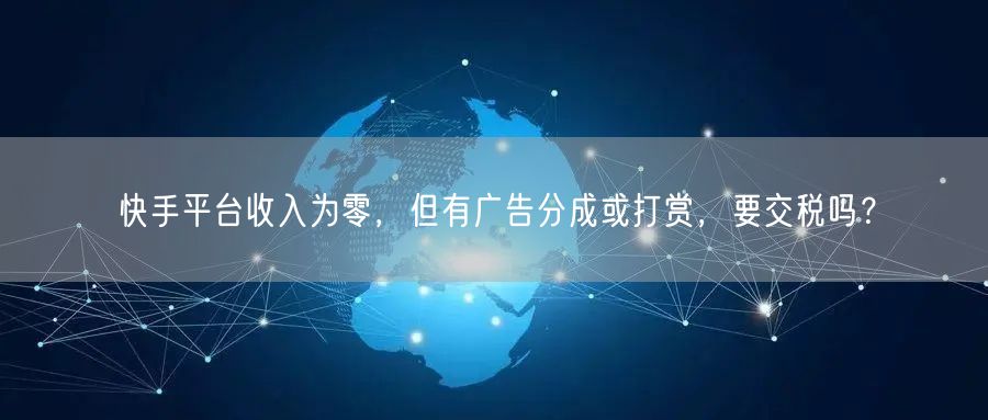 快手平台收入为零，但有广告分成或打赏，要交税吗？