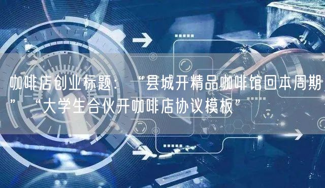咖啡店创业标题：“县城开精品咖啡馆回本周期”“大学生合伙开咖啡店协议模板”