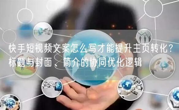 快手短视频文案怎么写才能提升主页转化？标题与封面、简介的协同优化逻辑
