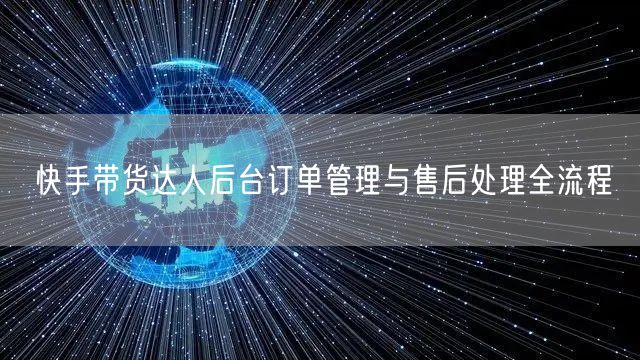 快手带货达人后台订单管理与售后处理全流程