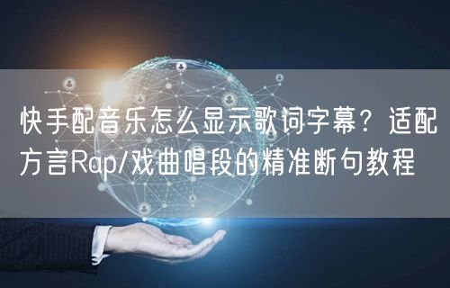 快手配音乐怎么显示歌词字幕？适配方言Rap/戏曲唱段的精准断句教程