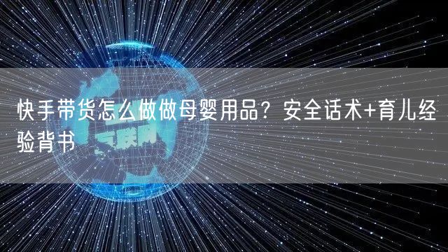 快手带货怎么做做母婴用品？安全话术+育儿经验背书