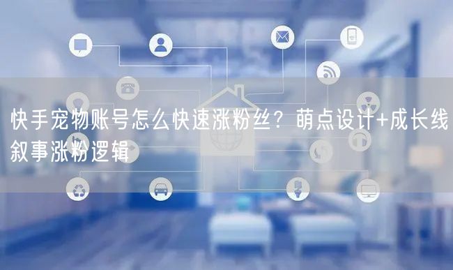 快手宠物账号怎么快速涨粉丝？萌点设计+成长线叙事涨粉逻辑