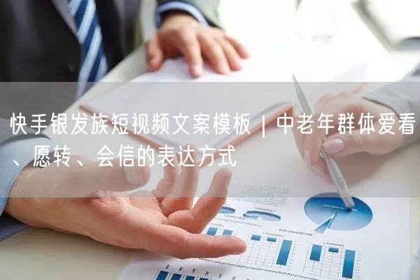 快手银发族短视频文案模板｜中老年群体爱看、愿转、会信的表达方式