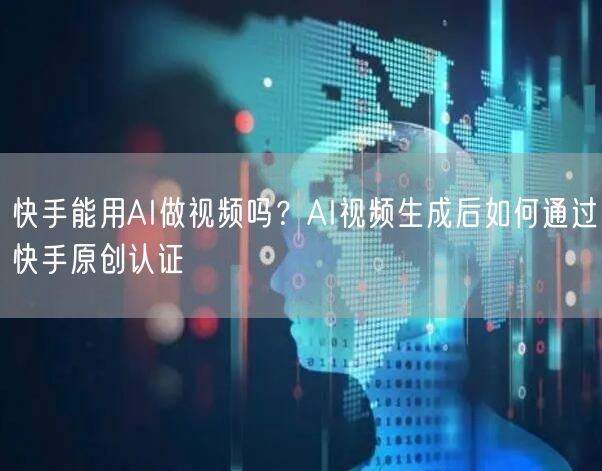 快手能用AI做视频吗？AI视频生成后如何通过快手原创认证