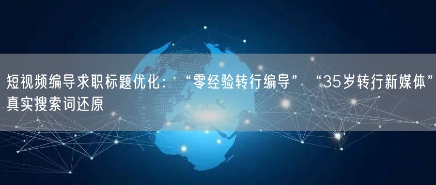 短视频编导求职标题优化：“零经验转行编导”“35岁转行新媒体”真实搜索词还原