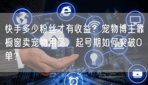 快手多少粉丝才有收益？宠物博主靠橱窗卖宠物用品，起号期如何突破0单？