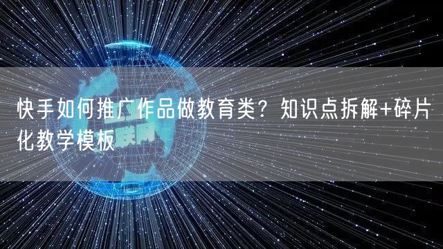 快手如何推广作品做教育类？知识点拆解+碎片化教学模板
