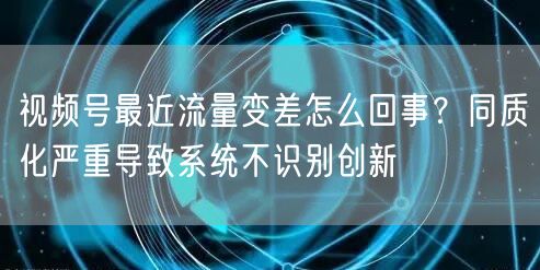 视频号最近流量变差怎么回事？同质化严重导致系统不识别创新