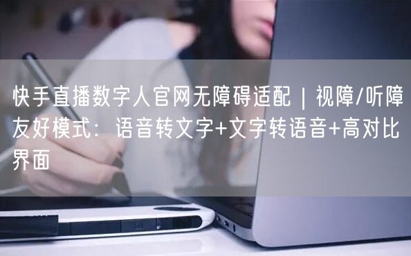 快手直播数字人官网无障碍适配｜视障/听障友好模式：语音转文字+文字转语音+高对比界面