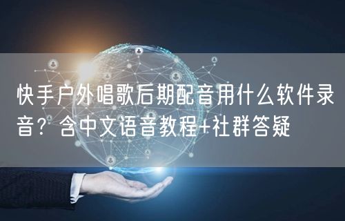 快手户外唱歌后期配音用什么软件录音？含中文语音教程+社群答疑