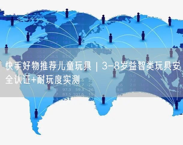快手好物推荐儿童玩具｜3-8岁益智类玩具安全认证+耐玩度实测