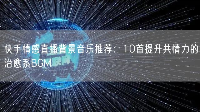 快手情感直播背景音乐推荐：10首提升共情力的治愈系BGM