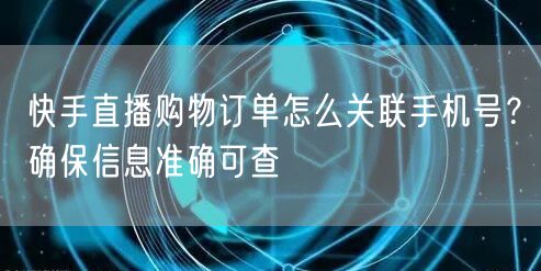 快手直播购物订单怎么关联手机号？确保信息准确可查