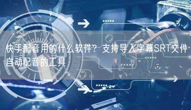 快手配音用的什么软件？支持导入字幕SRT文件自动配音的工具
