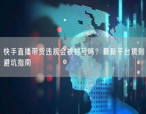 快手直播带货违规会被封号吗？最新平台规则避坑指南
