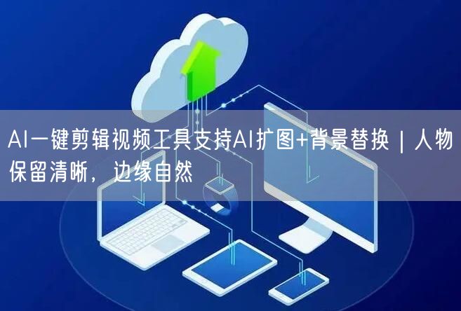 AI一键剪辑视频工具支持AI扩图+背景替换｜人物保留清晰，边缘自然