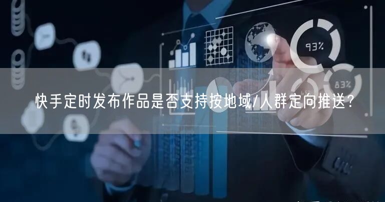 快手定时发布作品是否支持按地域/人群定向推送？