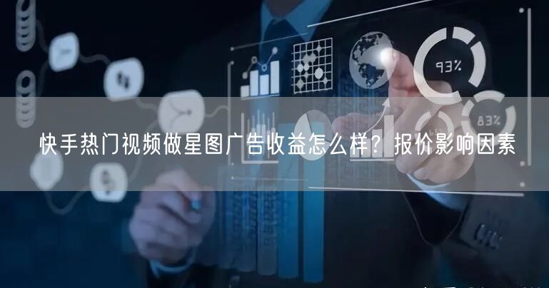 快手热门视频做星图广告收益怎么样？报价影响因素