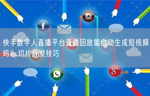 快手数字人直播平台直播回放能自动生成短视频吗？切片分发技巧