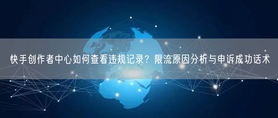 快手创作者中心如何查看违规记录？限流原因分析与申诉成功话术