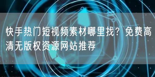 快手热门短视频素材哪里找？免费高清无版权资源网站推荐