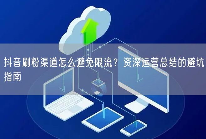 抖音刷粉渠道怎么避免限流？资深运营总结的避坑指南