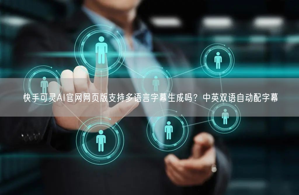 快手可灵AI官网网页版支持多语言字幕生成吗？中英双语自动配字幕
