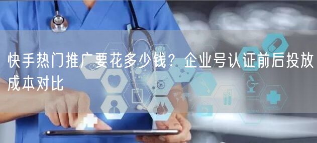 快手热门推广要花多少钱？企业号认证前后投放成本对比