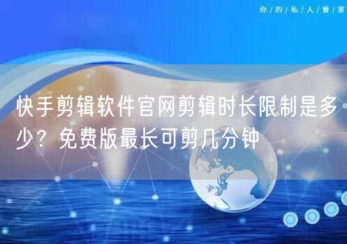 快手剪辑软件官网剪辑时长限制是多少？免费版最长可剪几分钟