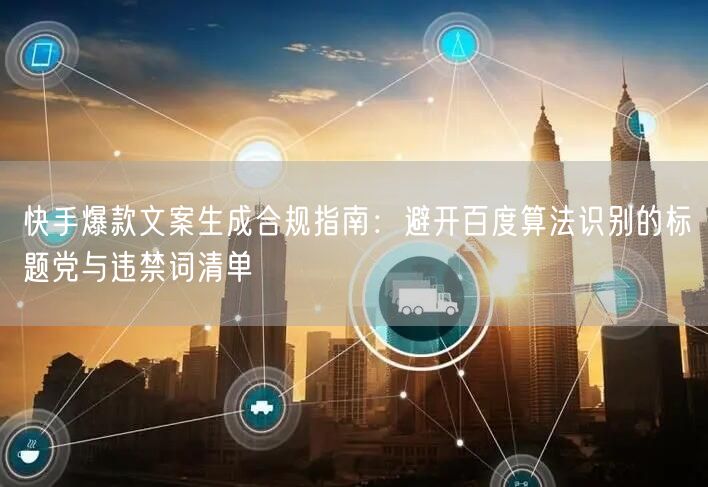 快手爆款文案生成合规指南：避开百度算法识别的标题党与违禁词清单