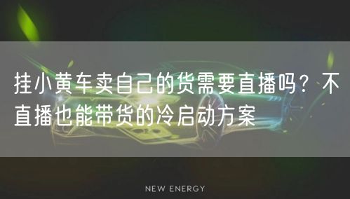 挂小黄车卖自己的货需要直播吗？不直播也能带货的冷启动方案