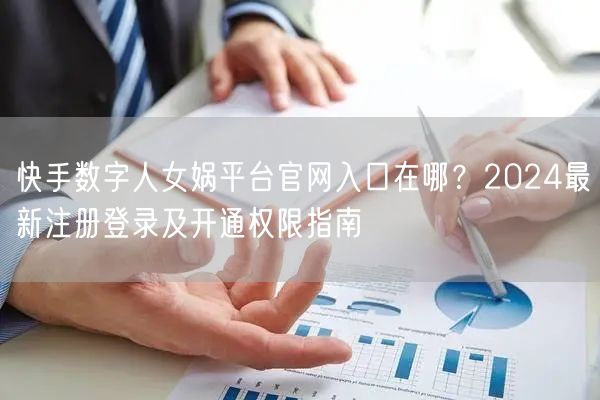 快手数字人女娲平台官网入口在哪？2024最新注册登录及开通权限指南