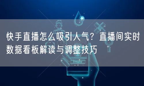快手直播怎么吸引人气？直播间实时数据看板解读与调整技巧