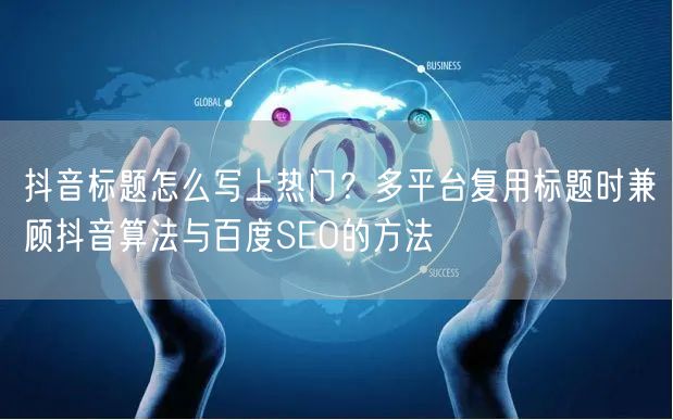 抖音标题怎么写上热门？多平台复用标题时兼顾抖音算法与百度SEO的方法