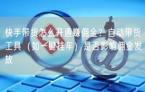 快手带货怎么开通赚佣金？自动带货工具（如一键挂车）是否影响佣金发放