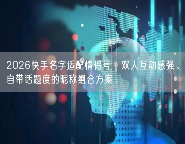 2026快手名字适配情侣号｜双人互动感强、自带话题度的昵称组合方案