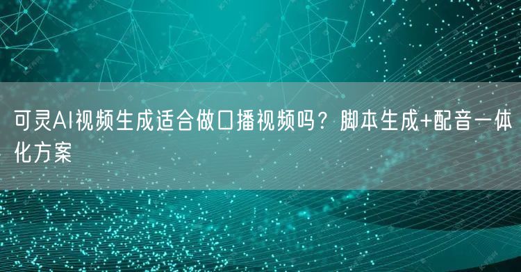 可灵AI视频生成适合做口播视频吗？脚本生成+配音一体化方案