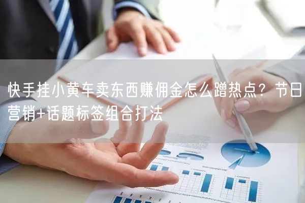 快手挂小黄车卖东西赚佣金怎么蹭热点？节日营销+话题标签组合打法