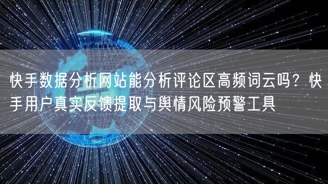 快手数据分析网站能分析评论区高频词云吗？快手用户真实反馈提取与舆情风险预警工具