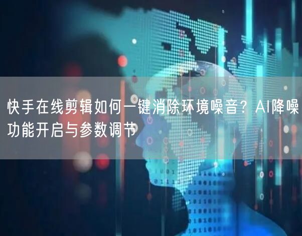 快手在线剪辑如何一键消除环境噪音？AI降噪功能开启与参数调节