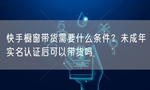 快手橱窗带货需要什么条件？未成年实名认证后可以带货吗