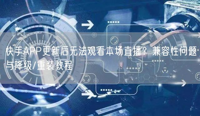 快手APP更新后无法观看本场直播？兼容性问题与降级/重装教程