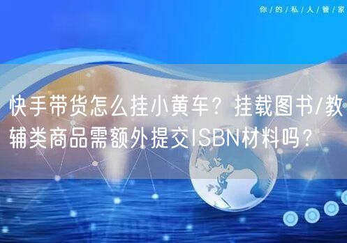 快手带货怎么挂小黄车？挂载图书/教辅类商品需额外提交ISBN材料吗？